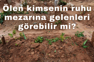 Ölen kimsenin ruhu mezarına gelenleri görebilir mi?